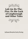 Lob Lie-By-The-Fire: Or the Luck of Lingborough and Other Tales - Juliana Horatia Gatty Ewing