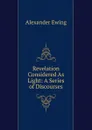 Revelation Considered As Light: A Series of Discourses - Alexander Ewing