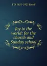 Joy to the world: for the church and Sunday school - E O. 1851-1921 Excell