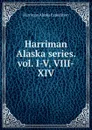 Harriman Alaska series. vol. I-V, VIII-XIV - Harriman Alaska Expedition