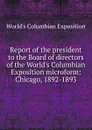 Report of the president to the Board of directors of the World.s Columbian Exposition microform: Chicago, 1892-1893 - World's Columbian Exposition