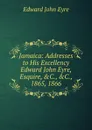 Jamaica: Addresses to His Excellency Edward John Eyre, Esquire, .C., .C., 1865, 1866 - Edward John Eyre