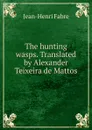 The hunting wasps. Translated by Alexander Teixeira de Mattos - Jean-Henri Fabre