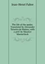 The life of the spider. Translated by Alexander Teixeira de Mattos; with a pref. by Maurice Maeterlinck - Jean-Henri Fabre