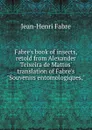 Fabre.s book of insects, retold from Alexander Teixeira de Mattos. translation of Fabre.s 