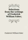 Selections from the writings of Frederick William Faber; - Frederick William Faber
