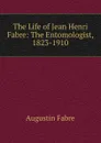 The Life of Jean Henri Fabre: The Entomologist, 1823-1910 - Augustin Fabre