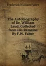 The Autobiography of Dr. William Laud, Collected from His Remains By F.W. Faber. - Frederick William Faber