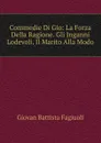 Commedie Di Gio: La Forza Della Ragione. Gli Inganni Lodevoli. Il Marito Alla Modo - Giovan Battista Fagiuoli