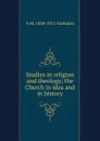 Studies in religion and theology; the Church in idea and in history - A.M. Fairbairn