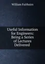 Useful Information for Engineers: Being a Series of Lectures Delivered . - William Fairbairn