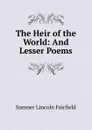 The Heir of the World: And Lesser Poems - Sumner Lincoln Fairfield