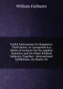 Useful Information for Engineers: Third Series. As Comprised in a Series of Lectures On the Applied Sciences; and On Other Kindred Subjects; Together . International Exhibitions, On Roofs, On - William Fairbairn