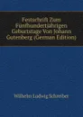 Festschrift Zum Funfhundertjahrigen Geburtstage Von Johann Gutenberg (German Edition) - Wilhelm Ludwig Schreiber