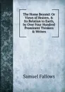 The Home Beyond: Or Views of Heaven, . Its Relation to Earth, by Over Four Hundred Prominent Thinkers . Writers - Samuel Fallows