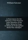 A Dissertation On the Influence of the Passions Upon Disorders of the Body: Being the Essay to Which the Fothergillian Medal Was Adjudged - William Falconer