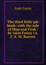 The third little pet book: with the tale of Mop and Frisk / by Aunt Fanny i.e. F. E. M. Barrow - Aunt Fanny