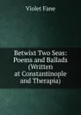 Betwixt Two Seas: Poems and Ballads (Written at Constantinople and Therapia) - Fane Violet