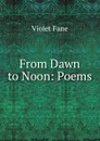 From Dawn to Noon: Poems - Fane Violet
