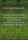 Various ancestral lines of James Goodwin and Lucy (Morgan) Goodwin of Hartford, Connecticut Volume 1 - Starr Frank Farnsworth