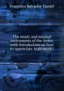 The music and musical instruments of the Arabs, with introduction on how to appreciate Arab music; - Francisco Salvador-Daniel