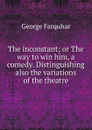 The inconstant; or The way to win him, a comedy. Distinguishing also the variations of the theatre - George Farquhar