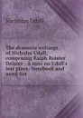 The dramatic writings of Nicholas Udall, comprising Ralph Roister Doister - A note on Udall.s lost plays- Notebook and word-list - Nicholas Udall