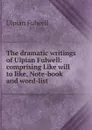 The dramatic writings of Ulpian Fulwell: comprising Like will to like, Note-book and word-list - Ulpian Fulwell