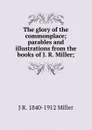 The glory of the commonplace; parables and illustrations from the books of J. R. Miller; - J R. 1840-1912 Miller