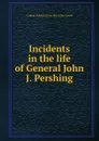 Incidents in the life of General John J. Pershing - Cullom Holmes. [from old catalo Farrell