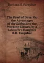 The Pearl of Days: Or, the Advantages of the Sabbath to the Working Classes, by a Labourer.s Daughter B.H. Farquhar. - Barbara H. Farquhar