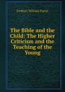 The Bible and the Child: The Higher Criticism and the Teaching of the Young - F. W. Farrar