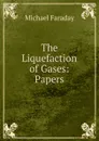 The Liquefaction of Gases: Papers - Faraday Michael