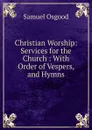 Christian Worship: Services for the Church : With Order of Vespers, and Hymns - Samuel Osgood