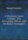A Discourse Upon Comedy: The Recruiting Officer and the Beaux Stratagem - George Farquhar
