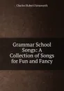 Grammar School Songs: A Collection of Songs for Fun and Fancy - Charles Hubert Farnsworth