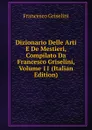 Dizionario Delle Arti E De Mestieri, Compilato Da Francesco Griselini, Volume 11 (Italian Edition) - Francesco Griselini