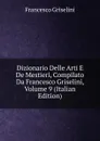 Dizionario Delle Arti E De Mestieri, Compilato Da Francesco Griselini, Volume 9 (Italian Edition) - Francesco Griselini