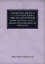 The German element in the United States: with special reference to its political, moral, social, and educational influence - Albert Bernhardt Faust