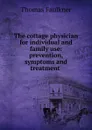 The cottage physician for individual and family use: prevention, symptoms and treatment . - Thomas Faulkner