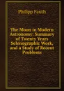 The Moon in Modern Astronomy: Summary of Twenty Years Selenographic Work, and a Study of Recent Problems - Philipp Fauth