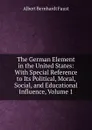 The German Element in the United States: With Special Reference to Its Political, Moral, Social, and Educational Influence, Volume 1 - Albert Bernhardt Faust