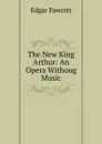 The New King Arthur: An Opera Withoug Music - Fawcett Edgar