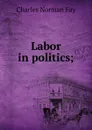 Labor in politics; - Charles Norman Fay