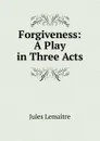 Forgiveness: A Play in Three Acts - Jules Lemaitre