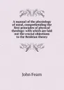 A manual of the physiology of mind, comprehending the first principles of physical theology: with which are laid out the crucial objections to the Reideian theory - John Fearn
