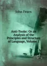 Anti-Tooke: Or an Analysis of the Principles and Structure of Language, Volume 1 - John Fearn