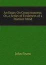 An Essay On Consciousness: Or, a Series of Evidences of a Distinct Mind - John Fearn