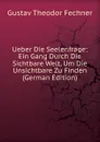 Ueber Die Seelenfrage: Ein Gang Durch Die Sichtbare Welt, Um Die Unsichtbare Zu Finden (German Edition) - Fechner Gustav Theodor