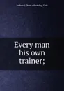 Every man his own trainer; - Andrew J. [from old catalog] Feek